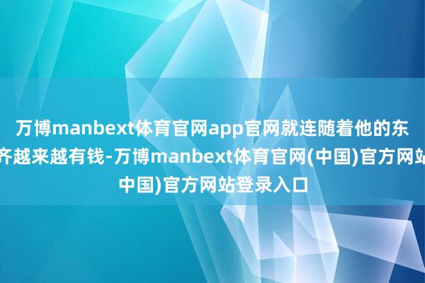 万博manbext体育官网app官网就连随着他的东说念主也齐越来越有钱-万博manbext体育官网(中国)官方网站登录入口