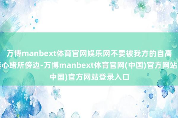 万博manbext体育官网娱乐网不要被我方的自高心和幸运心绪所傍边-万博manbext体育官网(中国)官方网站登录入口