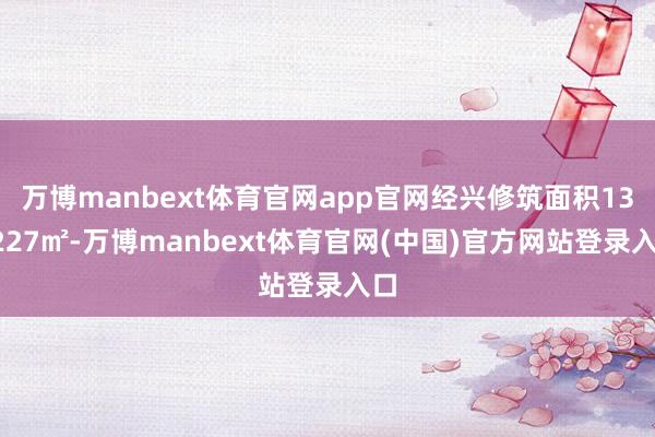 万博manbext体育官网app官网经兴修筑面积134227㎡-万博manbext体育官网(中国)官方网站登录入口