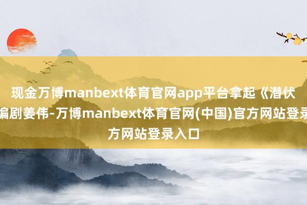现金万博manbext体育官网app平台拿起《潜伏》的编剧姜伟-万博manbext体育官网(中国)官方网站登录入口