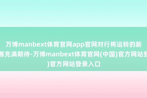 万博manbext体育官网app官网对行将运转的新赛季比赛充满期待-万博manbext体育官网(中国)官方网站登录入口
