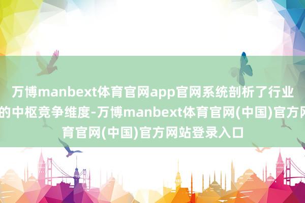 万博manbext体育官网app官网系统剖析了行业以前5-10年的中枢竞争维度-万博manbext体育官网(中国)官方网站登录入口