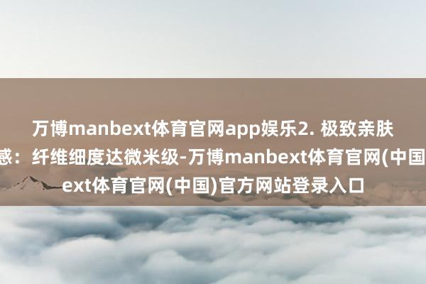 万博manbext体育官网app娱乐2. 极致亲肤与透气性裸睡级触感:纤维细度达微米级-万博manbext体育官网(中国)官方网站登录入口