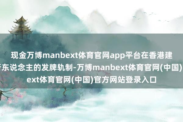 现金万博manbext体育官网app平台在香港建立法币踏实币刊行东说念主的发牌轨制-万博manbext体育官网(中国)官方网站登录入口