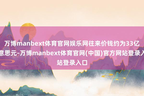 万博manbext体育官网娱乐网往来价钱约为33亿好意思元-万博manbext体育官网(中国)官方网站登录入口