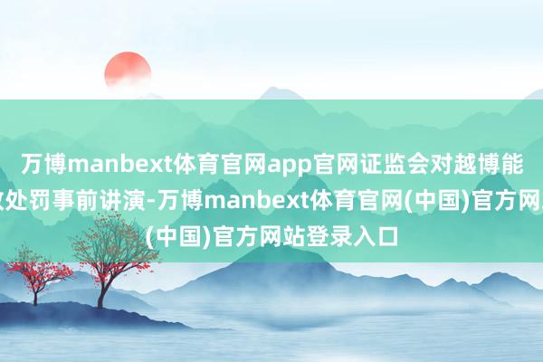 万博manbext体育官网app官网证监会对越博能源作出行政处罚事前讲演-万博manbext体育官网(中国)官方网站登录入口