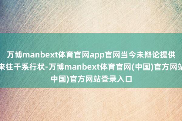 万博manbext体育官网app官网当今未辩论提供编造钞票来往干系行状-万博manbext体育官网(中国)官方网站登录入口