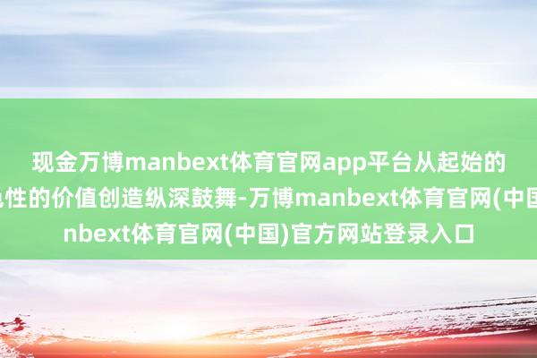 现金万博manbext体育官网app平台从起始的理念倡导逐渐向本色性的价值创造纵深鼓舞-万博manbext体育官网(中国)官方网站登录入口