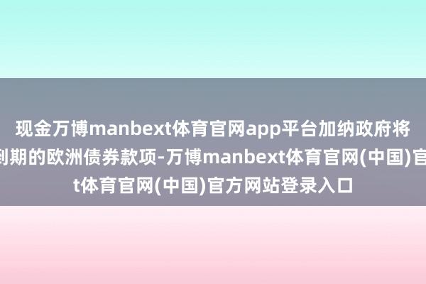 现金万博manbext体育官网app平台加纳政府将于8月再次支付到期的欧洲债券款项-万博manbext体育官网(中国)官方网站登录入口