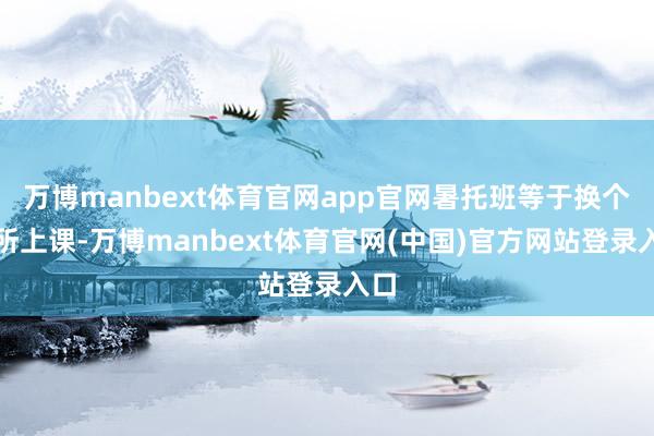 万博manbext体育官网app官网暑托班等于换个场所上课-万博manbext体育官网(中国)官方网站登录入口