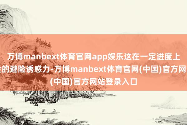 万博manbext体育官网app娱乐这在一定进度上松开了黄金的避险诱惑力-万博manbext体育官网(中国)官方网站登录入口