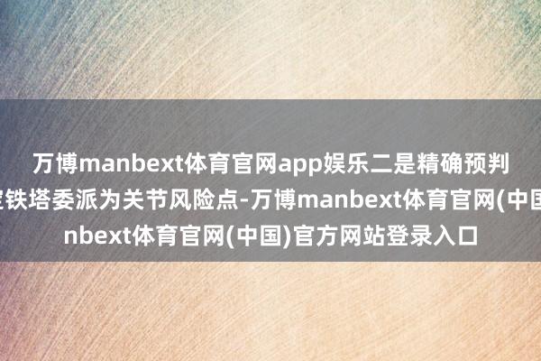 万博manbext体育官网app娱乐二是精确预判风险:第一时间锁定铁塔委派为关节风险点-万博manbext体育官网(中国)官方网站登录入口
