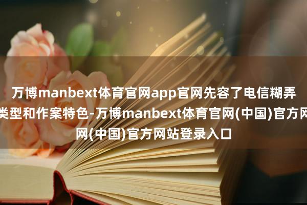 万博manbext体育官网app官网先容了电信糊弄的新式糊弄类型和作案特色-万博manbext体育官网(中国)官方网站登录入口
