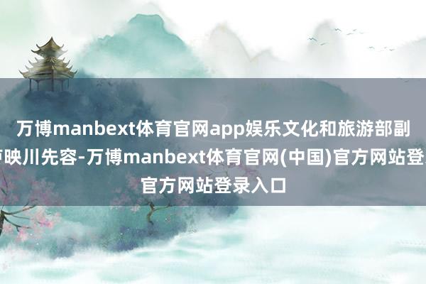 万博manbext体育官网app娱乐文化和旅游部副部长卢映川先容-万博manbext体育官网(中国)官方网站登录入口