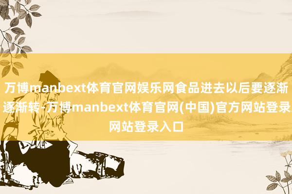 万博manbext体育官网娱乐网食品进去以后要逐渐磨、逐渐转-万博manbext体育官网(中国)官方网站登录入口