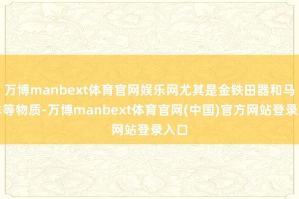 万博manbext体育官网娱乐网尤其是金铁田器和马牛羊等物质-万博manbext体育官网(中国)官方网站登录入口