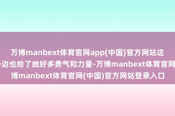 万博manbext体育官网app(中国)官方网站这些年母亲一直追随在她身边也给了她好多勇气和力量-万博manbext体育官网(中国)官方网站登录入口