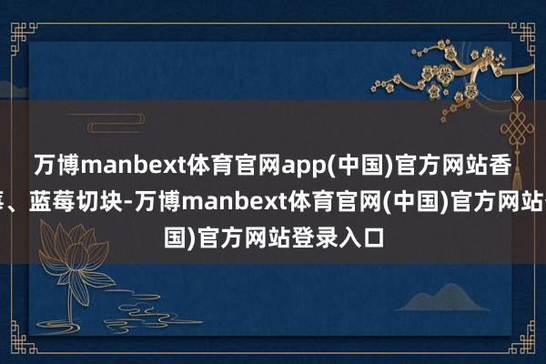 万博manbext体育官网app(中国)官方网站香蕉、草莓、蓝莓切块-万博manbext体育官网(中国)官方网站登录入口