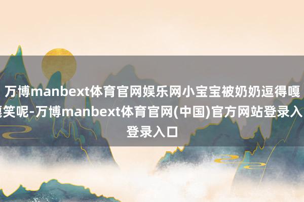 万博manbext体育官网娱乐网小宝宝被奶奶逗得嘎嘎笑呢-万博manbext体育官网(中国)官方网站登录入口