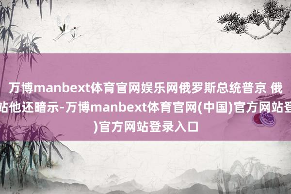 万博manbext体育官网娱乐网俄罗斯总统普京 俄总统网站他还暗示-万博manbext体育官网(中国)官方网站登录入口