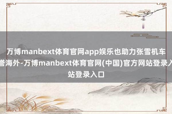万博manbext体育官网app娱乐也助力张雪机车享誉海外-万博manbext体育官网(中国)官方网站登录入口