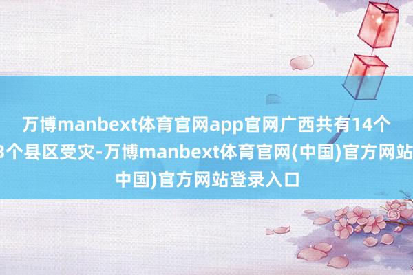 万博manbext体育官网app官网广西共有14个设区市63个县区受灾-万博manbext体育官网(中国)官方网站登录入口