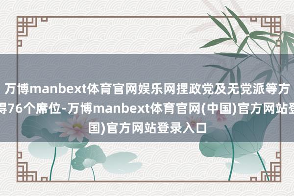 万博manbext体育官网娱乐网捏政党及无党派等方面已取得76个席位-万博manbext体育官网(中国)官方网站登录入口
