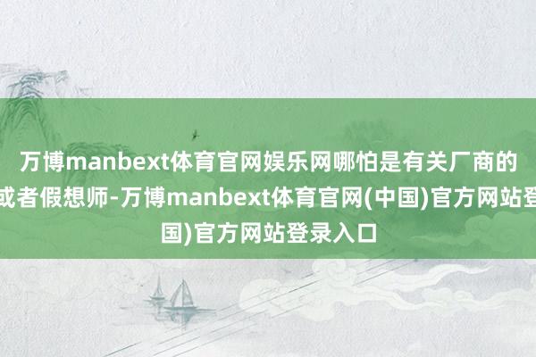 万博manbext体育官网娱乐网哪怕是有关厂商的雇主（或者假想师-万博manbext体育官网(中国)官方网站登录入口
