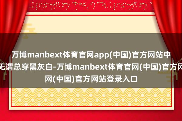万博manbext体育官网app(中国)官方网站中年女东谈主无谓总穿黑灰白-万博manbext体育官网(中国)官方网站登录入口