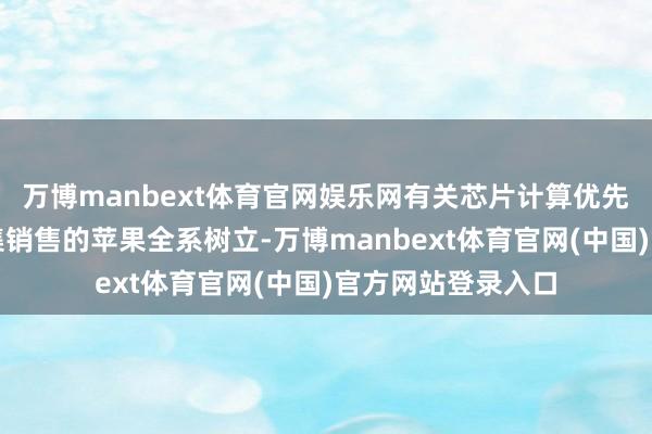 万博manbext体育官网娱乐网有关芯片计算优先用于面向中国市集销售的苹果全系树立-万博manbext体育官网(中国)官方网站登录入口