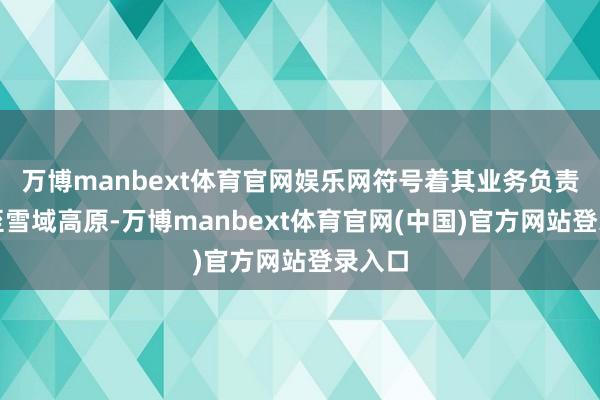 万博manbext体育官网娱乐网符号着其业务负责拓展至雪域高原-万博manbext体育官网(中国)官方网站登录入口