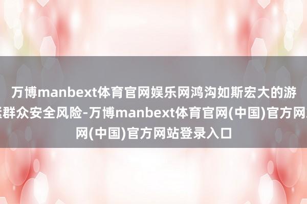 万博manbext体育官网娱乐网鸿沟如斯宏大的游行存在要紧群众安全风险-万博manbext体育官网(中国)官方网站登录入口