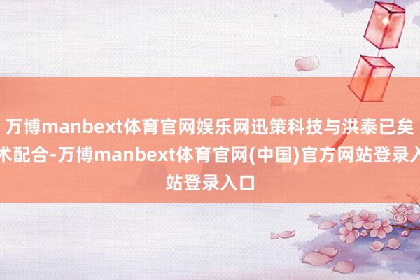 万博manbext体育官网娱乐网迅策科技与洪泰已矣战术配合-万博manbext体育官网(中国)官方网站登录入口