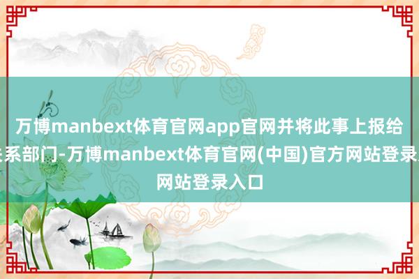 万博manbext体育官网app官网并将此事上报给了关系部门-万博manbext体育官网(中国)官方网站登录入口