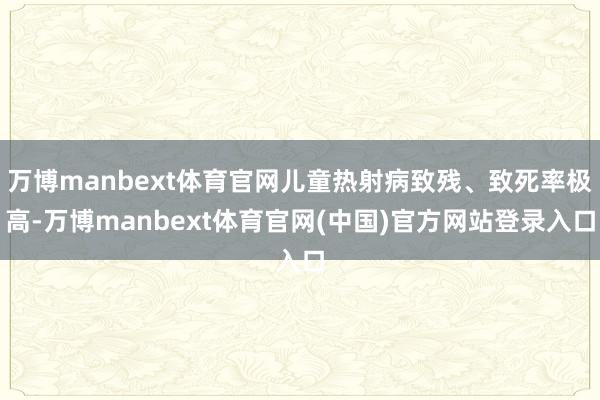 万博manbext体育官网儿童热射病致残、致死率极高-万博manbext体育官网(中国)官方网站登录入口