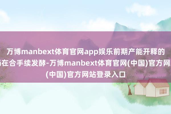 万博manbext体育官网app娱乐前期产能开释的后续影响仍在合手续发酵-万博manbext体育官网(中国)官方网站登录入口