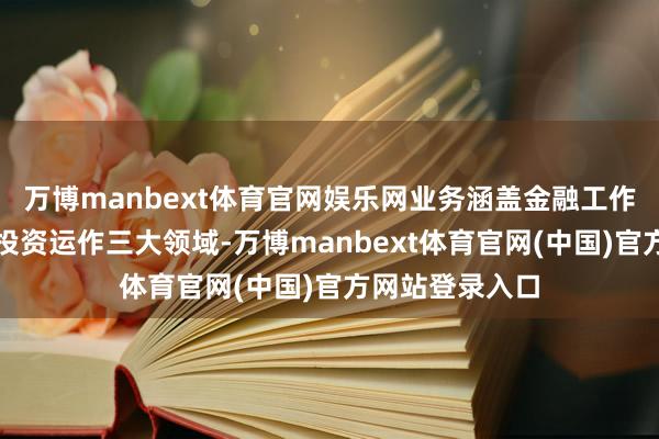 万博manbext体育官网娱乐网业务涵盖金融工作、实业策划和投资运作三大领域-万博manbext体育官网(中国)官方网站登录入口