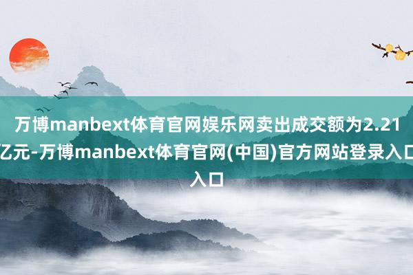 万博manbext体育官网娱乐网卖出成交额为2.21亿元-万博manbext体育官网(中国)官方网站登录入口