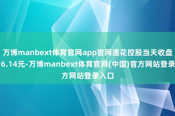 万博manbext体育官网app官网莲花控股当天收盘价为6.14元-万博manbext体育官网(中国)官方网站登录入口