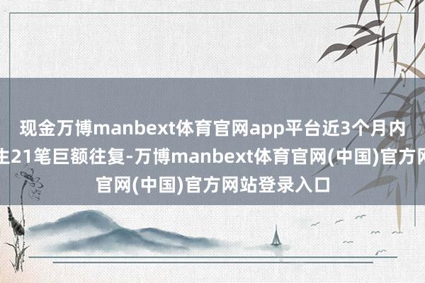 现金万博manbext体育官网app平台近3个月内该股累计发生21笔巨额往复-万博manbext体育官网(中国)官方网站登录入口