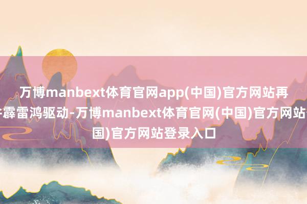 万博manbext体育官网app(中国)官方网站再远方油井霹雷鸿驱动-万博manbext体育官网(中国)官方网站登录入口