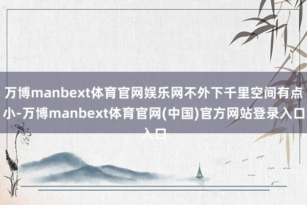万博manbext体育官网娱乐网不外下千里空间有点小-万博manbext体育官网(中国)官方网站登录入口
