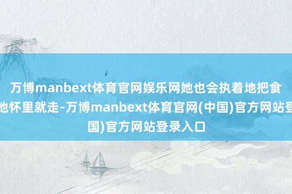 万博manbext体育官网娱乐网她也会执着地把食品塞到他怀里就走-万博manbext体育官网(中国)官方网站登录入口