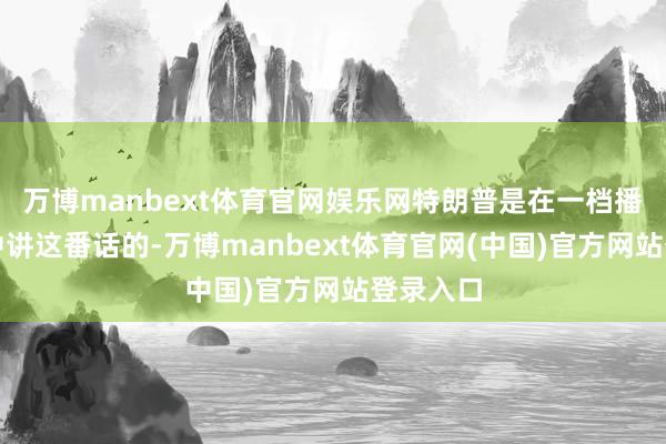 万博manbext体育官网娱乐网特朗普是在一档播客采访中讲这番话的-万博manbext体育官网(中国)官方网站登录入口