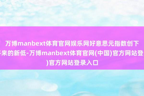 万博manbext体育官网娱乐网好意思元指数创下两周多来的新低-万博manbext体育官网(中国)官方网站登录入口