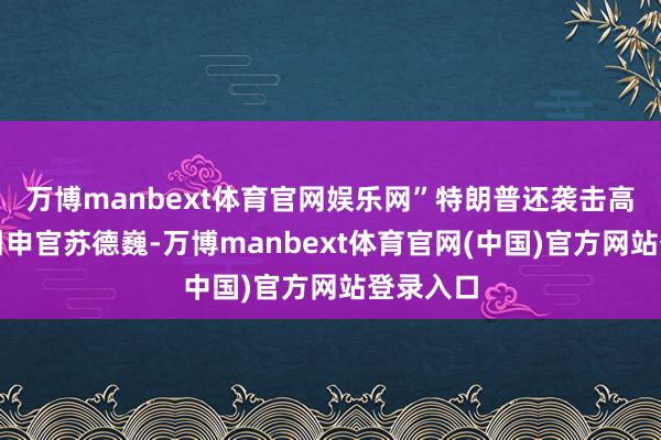万博manbext体育官网娱乐网”特朗普还袭击高盛首席引申官苏德巍-万博manbext体育官网(中国)官方网站登录入口