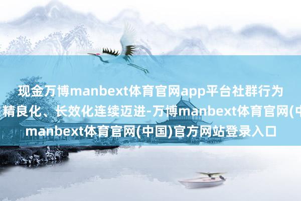 现金万博manbext体育官网app平台社群行为向着品牌化、多元化、精良化、长效化连续迈进-万博manbext体育官网(中国)官方网站登录入口