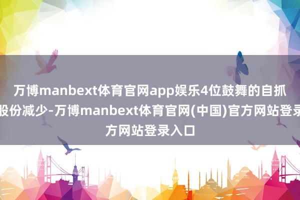 万博manbext体育官网app娱乐4位鼓舞的自抓流畅股份减少-万博manbext体育官网(中国)官方网站登录入口