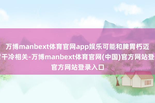 万博manbext体育官网app娱乐可能和脾胃朽迈、脾胃干冷相关-万博manbext体育官网(中国)官方网站登录入口