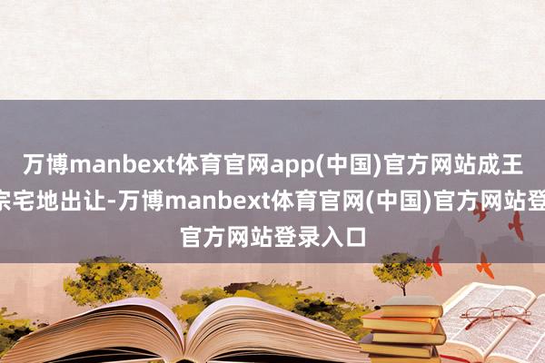 万博manbext体育官网app(中国)官方网站成王人有3宗宅地出让-万博manbext体育官网(中国)官方网站登录入口